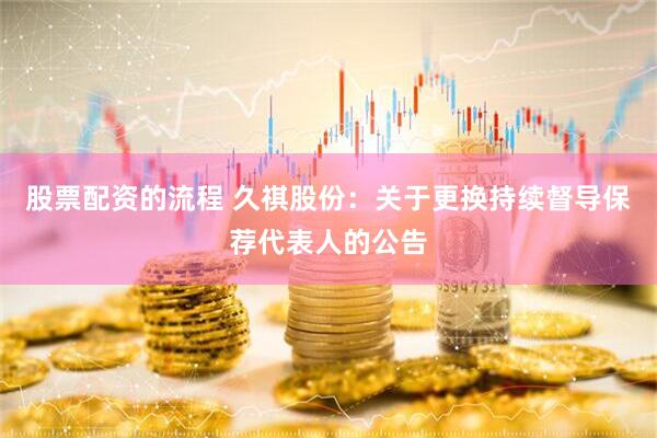 股票配资的流程 久祺股份：关于更换持续督导保荐代表人的公告