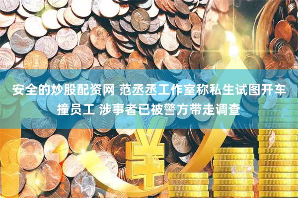 安全的炒股配资网 范丞丞工作室称私生试图开车撞员工 涉事者已被警方带走调查