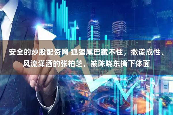安全的炒股配资网 狐狸尾巴藏不住，撒谎成性、风流潇洒的张柏芝，被陈晓东撕下体面