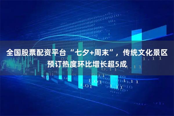 全国股票配资平台 “七夕+周末”，传统文化景区预订热度环比增长超5成
