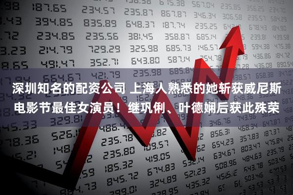 深圳知名的配资公司 上海人熟悉的她斩获威尼斯电影节最佳女演员！继巩俐、叶德娴后获此殊荣