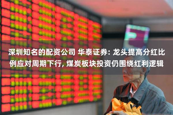 深圳知名的配资公司 华泰证券: 龙头提高分红比例应对周期下行, 煤炭板块投资仍围绕红利逻辑