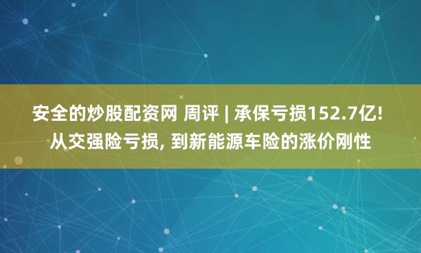 安全的炒股配资网 周评 | 承保亏损152.7亿! 从交强险亏损, 到新能源车险的涨价刚性