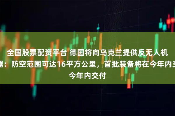 全国股票配资平台 德国将向乌克兰提供反无人机武器：防空范围可达16平方公里，首批装备将在今年内交付