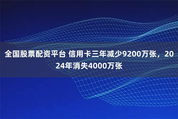 全国股票配资平台 信用卡三年减少9200万张，2024年消失4000万张