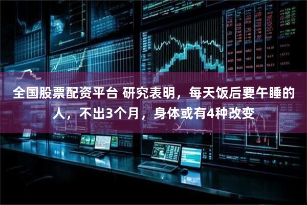 全国股票配资平台 研究表明，每天饭后要午睡的人，不出3个月，身体或有4种改变
