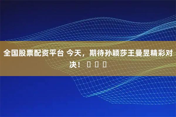 全国股票配资平台 今天，期待孙颖莎王曼昱精彩对决！ ​​​
