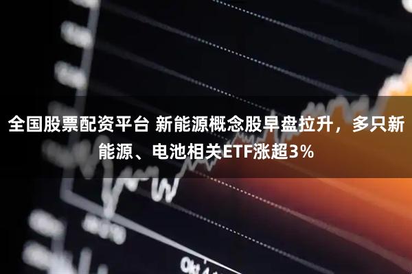 全国股票配资平台 新能源概念股早盘拉升，多只新能源、电池相关ETF涨超3%