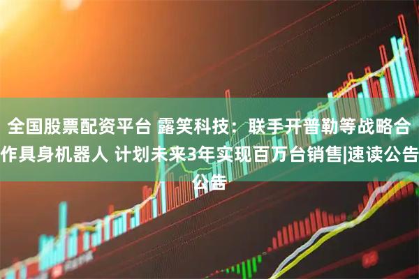 全国股票配资平台 露笑科技：联手开普勒等战略合作具身机器人 计划未来3年实现百万台销售|速读公告