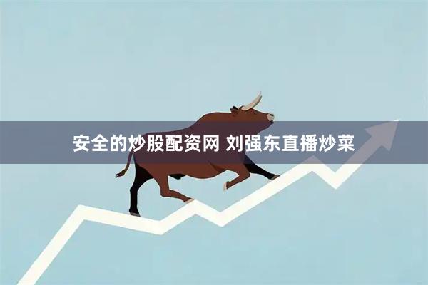 安全的炒股配资网 刘强东直播炒菜