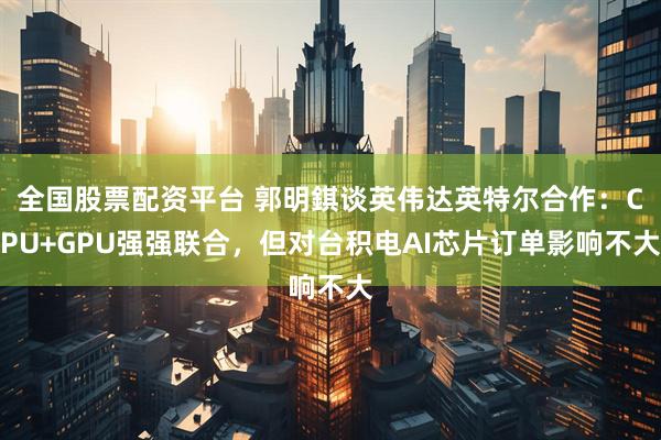 全国股票配资平台 郭明錤谈英伟达英特尔合作：CPU+GPU强强联合，但对台积电AI芯片订单影响不大