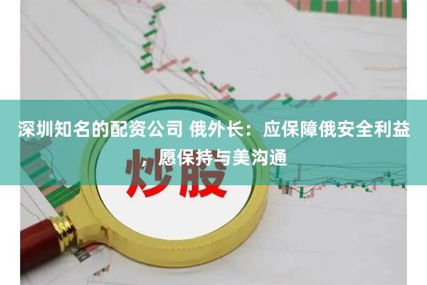 深圳知名的配资公司 俄外长：应保障俄安全利益，愿保持与美沟通