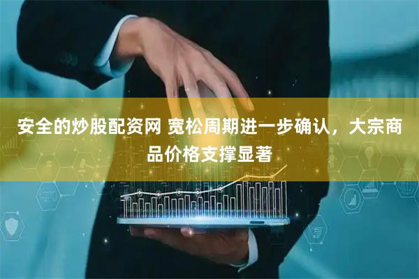 安全的炒股配资网 宽松周期进一步确认，大宗商品价格支撑显著
