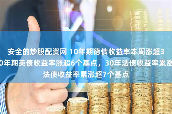 安全的炒股配资网 10年期德债收益率本周涨超3个基点，30年期英债收益率涨超6个基点，30年法债收益率累涨超7个基点
